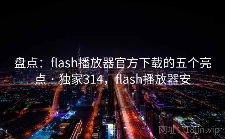 盘点：flash播放器官方下载的五个亮点 · 独家314，flash播放器安