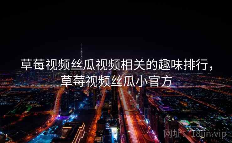 草莓视频丝瓜视频相关的趣味排行，草莓视频丝瓜小官方