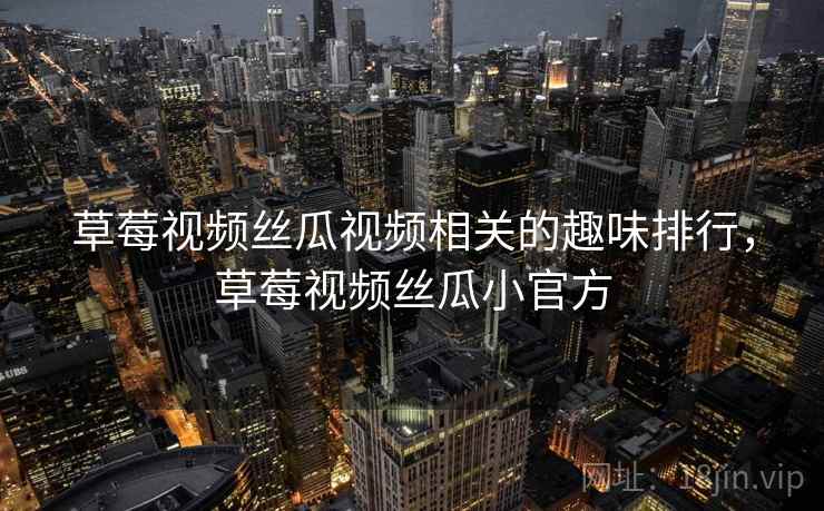 草莓视频丝瓜视频相关的趣味排行，草莓视频丝瓜小官方