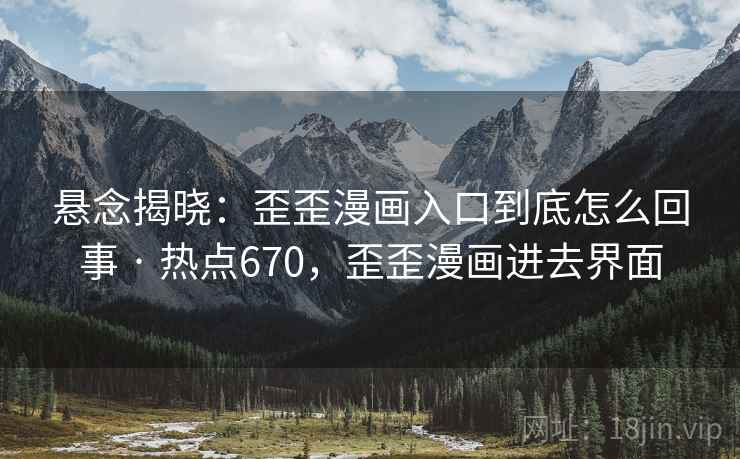 悬念揭晓：歪歪漫画入口到底怎么回事 · 热点670，歪歪漫画进去界面