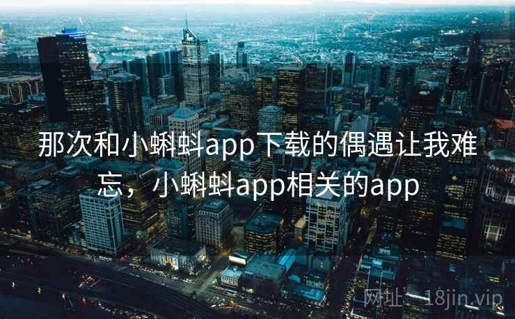 那次和小蝌蚪app下载的偶遇让我难忘，小蝌蚪app相关的app