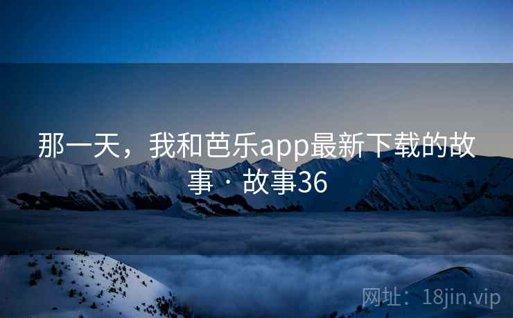 那一天,我和芭乐app最新下载的故事 · 故事36 那一天,我和芭乐app最新下载的故事 · 故事36