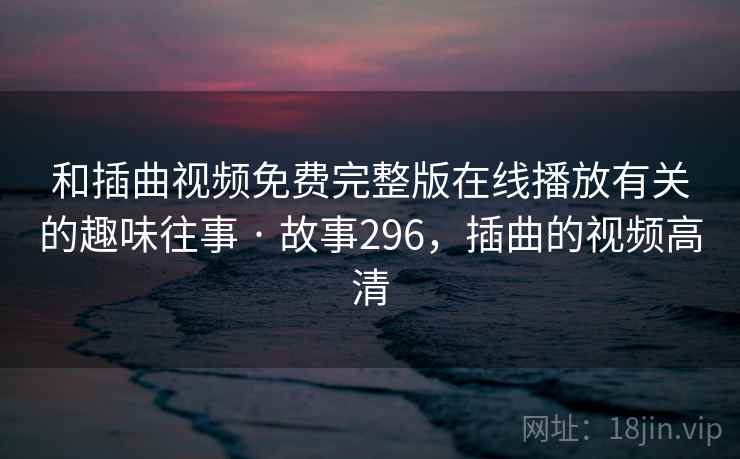 和插曲视频免费完整版在线播放有关的趣味往事 · 故事296，插曲的视频高清