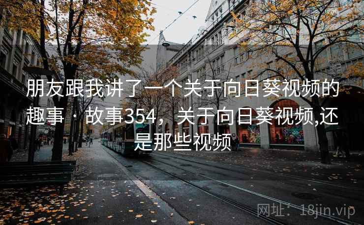 朋友跟我讲了一个关于向日葵视频的趣事 · 故事354,关于向日葵视频,还是那些视频 朋友跟我讲了一个关于向日葵视频的趣事 · 故事354,关于向日葵视频,还是那些视频