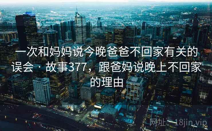 一次和妈妈说今晚爸爸不回家有关的误会 · 故事377,跟爸妈说晚上不回家的理由 一次和妈妈说今晚爸爸不回家有关的误会 · 故事377,跟爸妈说晚上不回家的理由
