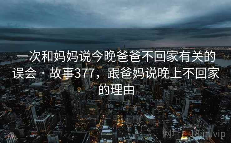 一次和妈妈说今晚爸爸不回家有关的误会 · 故事377，跟爸妈说晚上不回家的理由