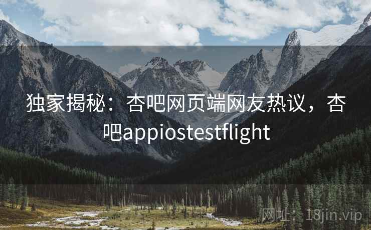 独家揭秘：杏吧网页端网友热议，杏吧appiostestflight