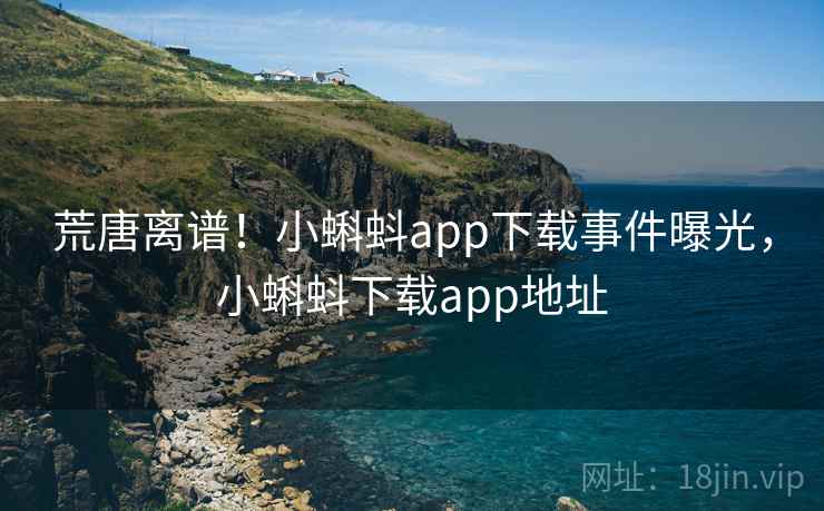 荒唐离谱！小蝌蚪app下载事件曝光，小蝌蚪下载app地址