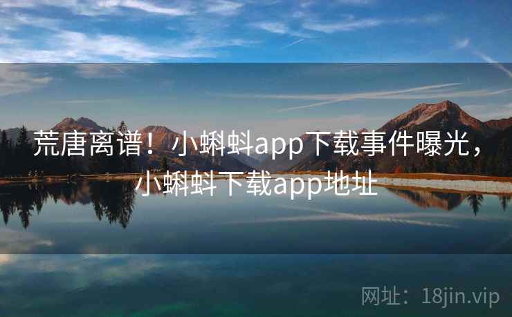 荒唐离谱！小蝌蚪app下载事件曝光，小蝌蚪下载app地址