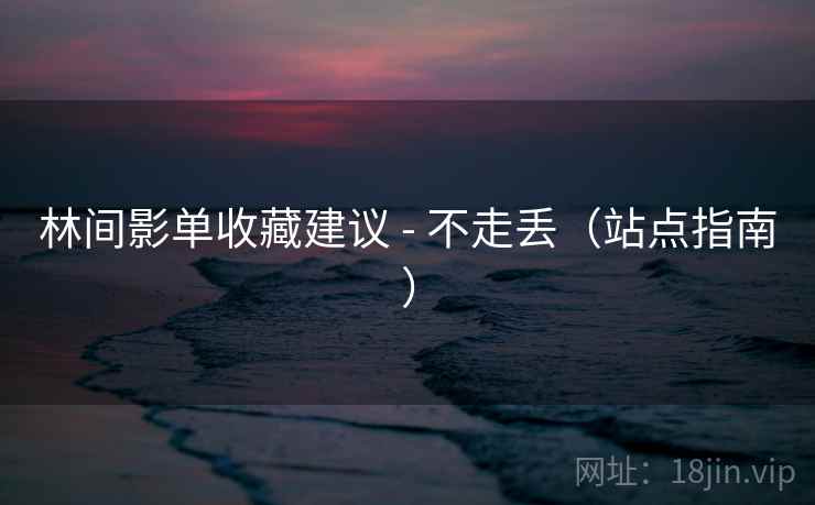 林间影单收藏建议 - 不走丢（站点指南）