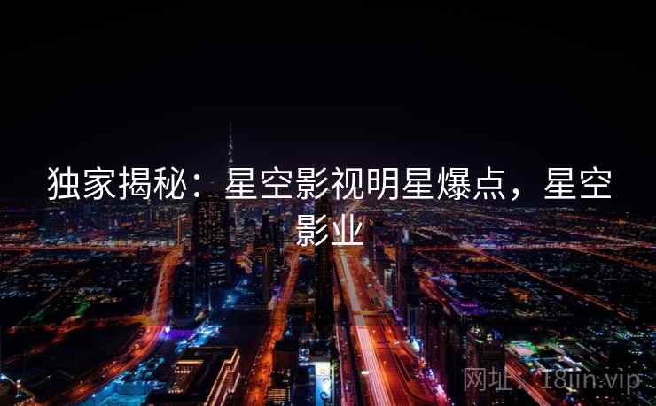 独家揭秘：星空影视明星爆点，星空影业