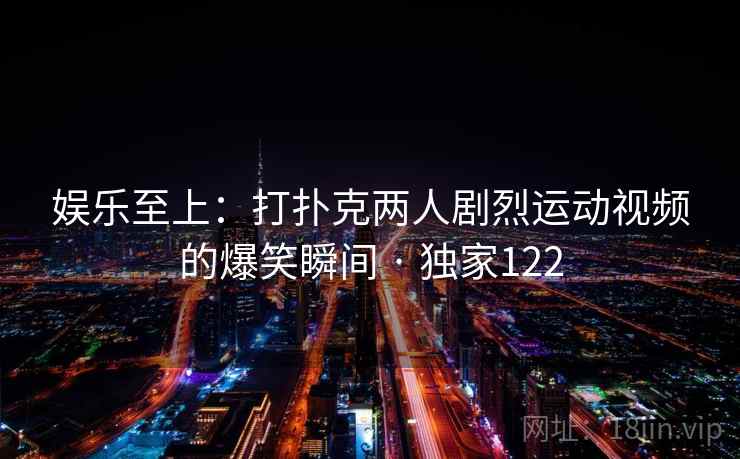 娱乐至上:打扑克两人剧烈运动视频的爆笑瞬间 · 独家122