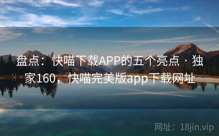 盘点：快喵下载APP的五个亮点 · 独家160，快喵完美版app下载网址