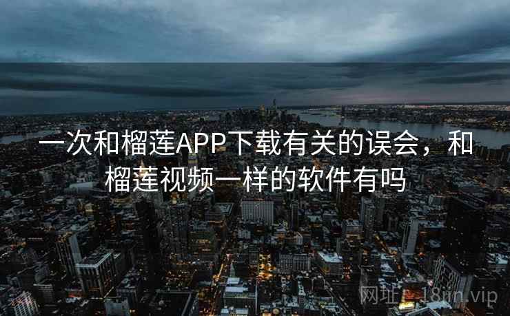 一次和榴莲APP下载有关的误会，和榴莲视频一样的软件有吗