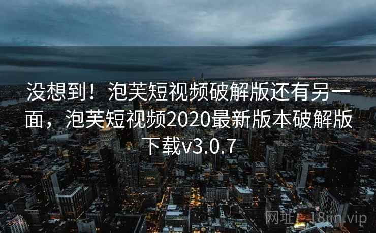 没想到！泡芙短视频破解版还有另一面，泡芙短视频2020最新版本破解版下载v3.0.7