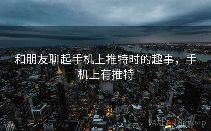 和朋友聊起手机上推特时的趣事，手机上有推特