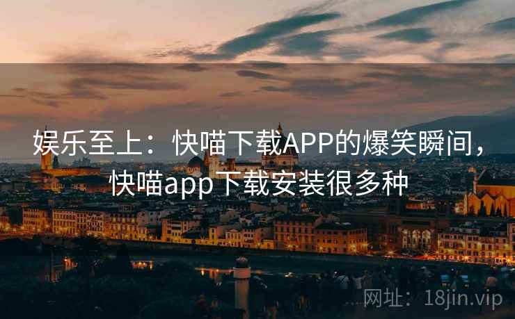 娱乐至上：快喵下载APP的爆笑瞬间，快喵app下载安装很多种