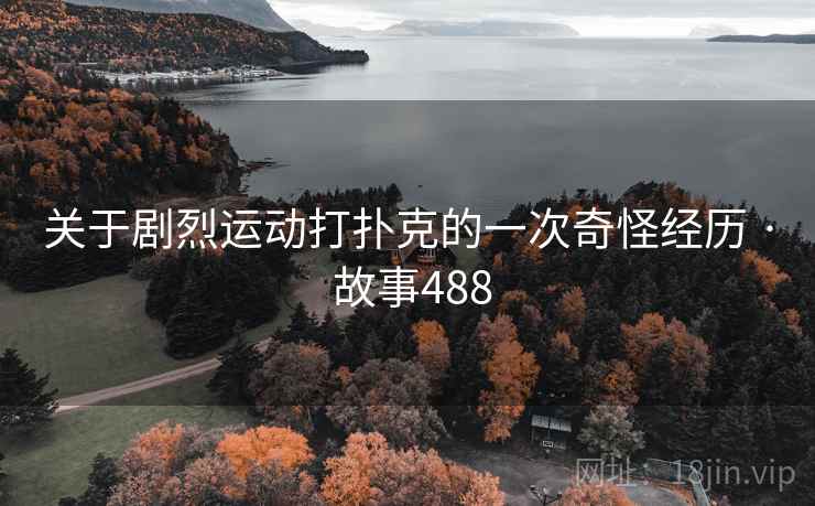 关于剧烈运动打扑克的一次奇怪经历 · 故事488 关于剧烈运动打扑克的一次奇怪经历 · 故事488