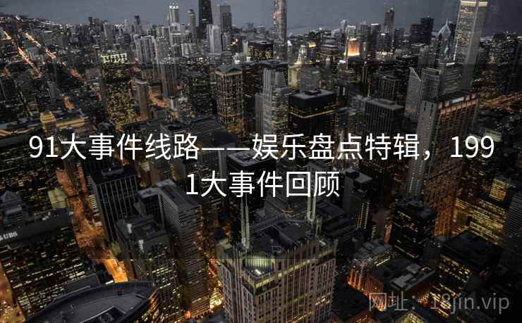 91大事件线路——娱乐盘点特辑,1991大事件回顾 91大事件线路——娱乐盘点特辑,1991大事件回顾