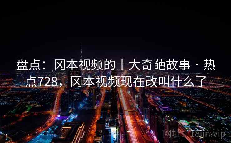 盘点:冈本视频的十大奇葩故事 · 热点728,冈本视频现在改叫什么了 盘点:冈本视频的十大奇葩故事 · 热点728,冈本视频现在改叫什么了