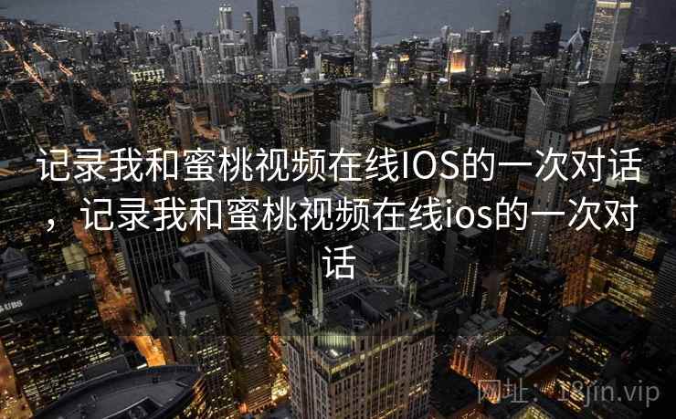 记录我和蜜桃视频在线IOS的一次对话,记录我和蜜桃视频在线ios的一次对话 记录我和蜜桃视频在线IOS的一次对话,记录我和蜜桃视频在线ios的一次对话